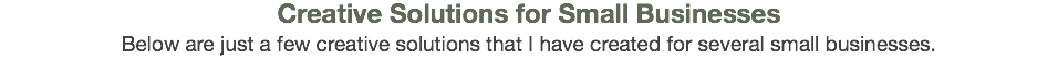 Creative Solutions for Small Businesses Below are just a few creative solutions that I have created for several small businesses.